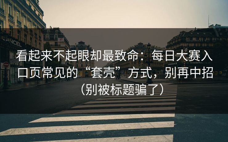看起来不起眼却最致命：每日大赛入口页常见的“套壳”方式，别再中招（别被标题骗了）