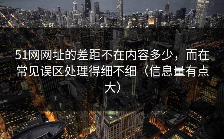 51网网址的差距不在内容多少，而在常见误区处理得细不细（信息量有点大）