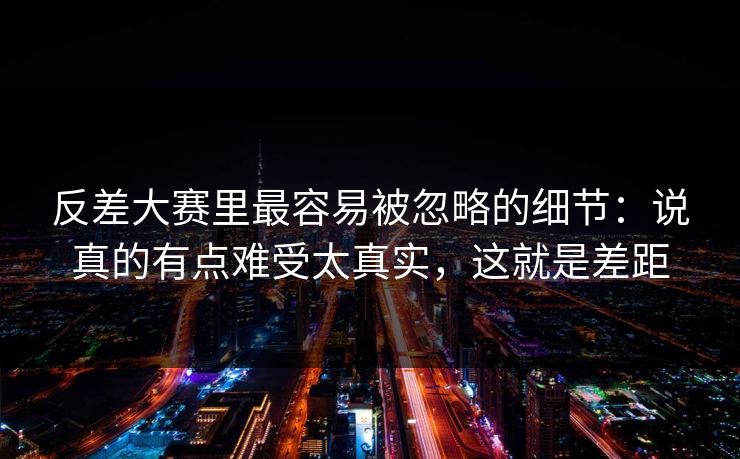 反差大赛里最容易被忽略的细节：说真的有点难受太真实，这就是差距