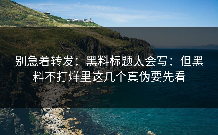 别急着转发：黑料标题太会写：但黑料不打烊里这几个真伪要先看