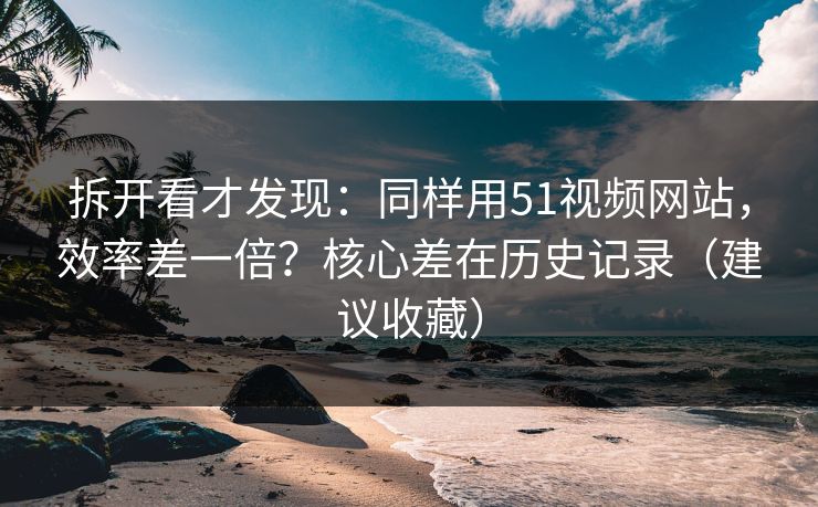 拆开看才发现:同样用51视频网站,效率差一倍?核心差在历史记录(建议收藏) 拆开看才发现:同样用51视频网站,效率差一倍?核心差在历史记录(建议收藏)