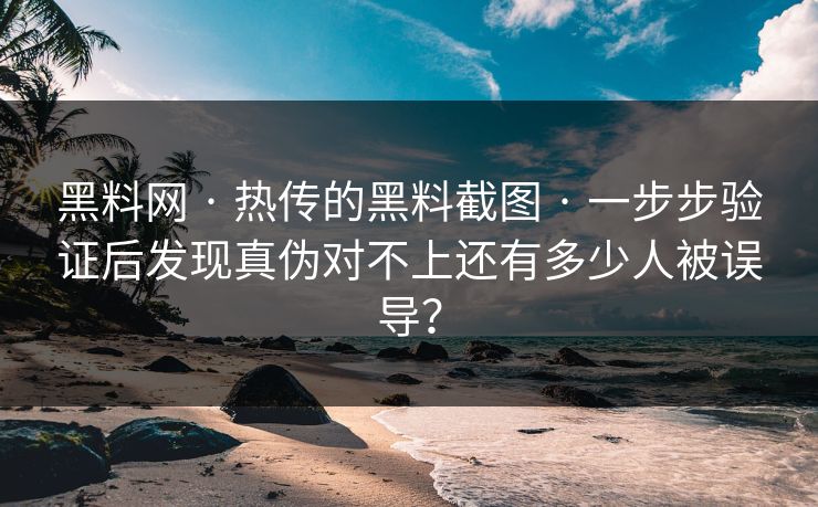 黑料网 · 热传的黑料截图 · 一步步验证后发现真伪对不上还有多少人被误导？