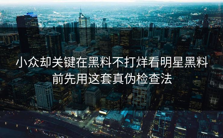 小众却关键在黑料不打烊看明星黑料前先用这套真伪检查法 小众却关键在黑料不打烊看明星黑料前先用这套真伪检查法