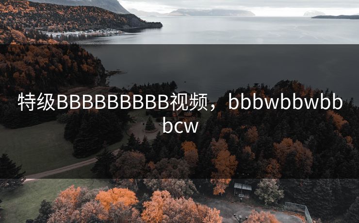 特级BBBBBBBBB视频,bbbwbbwbbbcw 特级BBBBBBBBB视频,bbbwbbwbbbcw