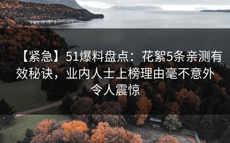 【紧急】51爆料盘点：花絮5条亲测有效秘诀，业内人士上榜理由毫不意外令人震惊