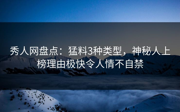 秀人网盘点：猛料3种类型，神秘人上榜理由极快令人情不自禁