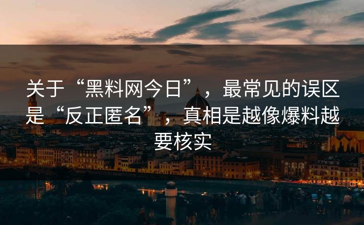 关于“黑料网今日”,最常见的误区是“反正匿名”,真相是越像爆料越要核实 关于“黑料网今日”,最常见的误区是“反正匿名”,真相是越像爆料越要核实