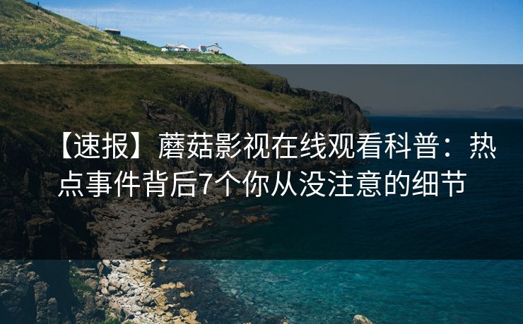 【速报】蘑菇影视在线观看科普：热点事件背后7个你从没注意的细节