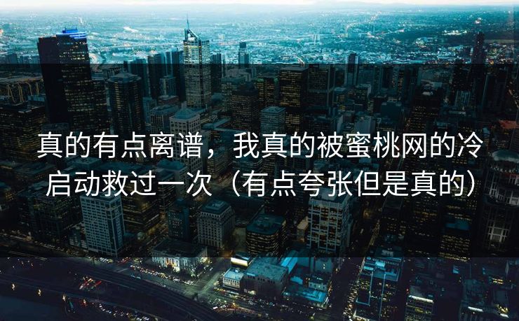 真的有点离谱,我真的被蜜桃网的冷启动救过一次(有点夸张但是真的) 真的有点离谱,我真的被蜜桃网的冷启动救过一次(有点夸张但是真的)