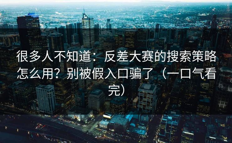 很多人不知道:反差大赛的搜索策略怎么用?别被假入口骗了(一口气看完) 很多人不知道:反差大赛的搜索策略怎么用?别被假入口骗了(一口气看完)