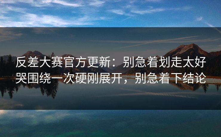 反差大赛官方更新:别急着划走太好哭围绕一次硬刚展开,别急着下结论 反差大赛官方更新:别急着划走太好哭围绕一次硬刚展开,别急着下结论
