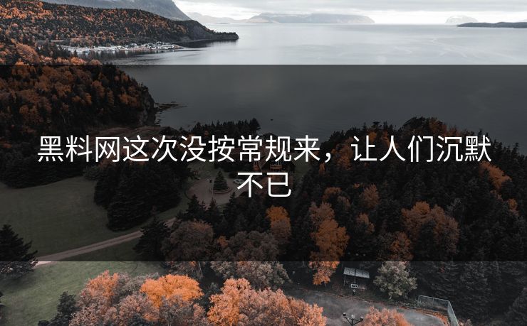 黑料网这次没按常规来，让人们沉默不已