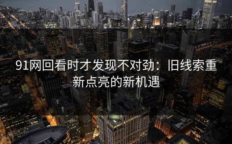 91网回看时才发现不对劲：旧线索重新点亮的新机遇