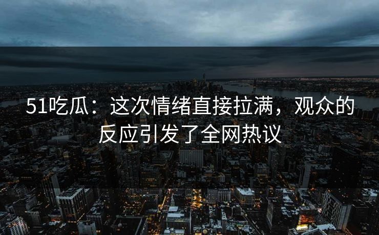 51吃瓜:这次情绪直接拉满,观众的反应引发了全网热议 51吃瓜:这次情绪直接拉满,观众的反应引发了全网热议